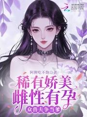 稀有娇美雌性有孕重兽夫争当嗲免费阅读